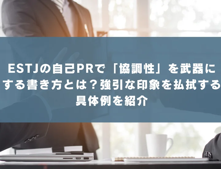 【ESTJ 自己pr 協調性】ESTJの自己PRで「協調性」を武器にする書き方とは？強引な印象を払拭する具体例を紹介